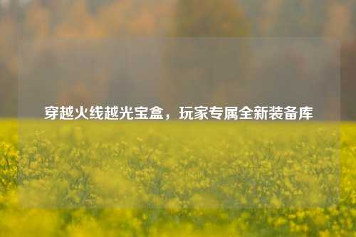 穿越火线越光宝盒，玩家专属全新装备库