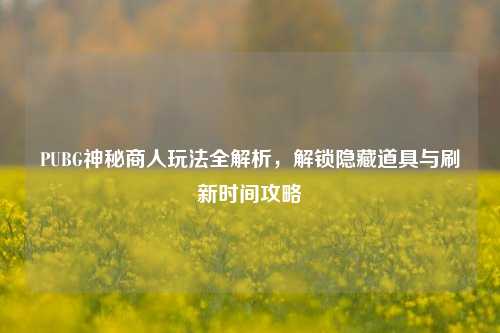 PUBG神秘商人玩法全解析,解锁隐藏道具与刷新时间攻略