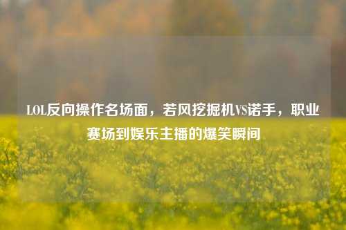 LOL反向操作名场面,若风挖掘机VS诺手,职业赛场到娱乐主播的爆笑瞬间