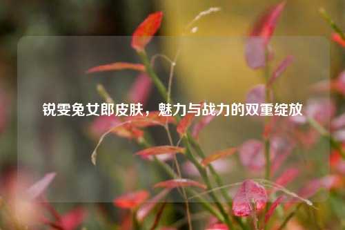 锐雯兔女郎皮肤，魅力与战力的双重绽放