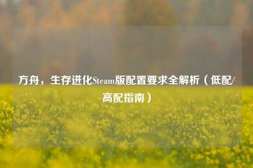 方舟，生存进化Steam版配置要求全解析（低配/高配指南）