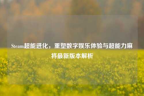 Steam超能进化,重塑数字娱乐体验与超能力麻将最新版本解析