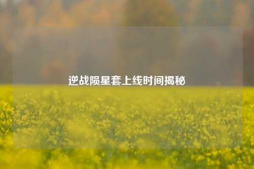 逆战陨星套上线时间揭秘