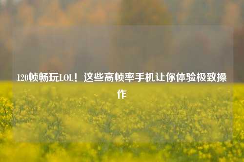 120帧畅玩LOL！这些高帧率手机让你体验极致操作