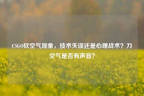 CSGO砍空气现象,技术失误还是心理战术?刀空气是否有声音?