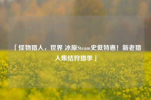 「怪物猎人，世界 冰原Steam史低特惠！新老猎人集结狩猎季」