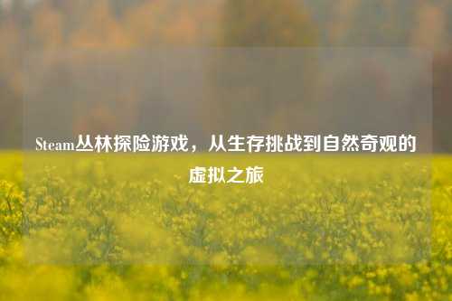 Steam丛林探险游戏，从生存挑战到自然奇观的虚拟之旅