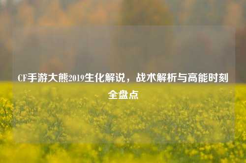 CF手游大熊2019生化解说，战术解析与高能时刻全盘点
