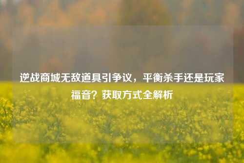 逆战商城无敌道具引争议，平衡杀手还是玩家福音？获取方式全解析