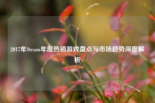 2017年Steam年度热销游戏盘点与市场趋势深度解析
