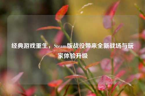 经典游戏重生，Steam版战役带来全新战场与玩家体验升级