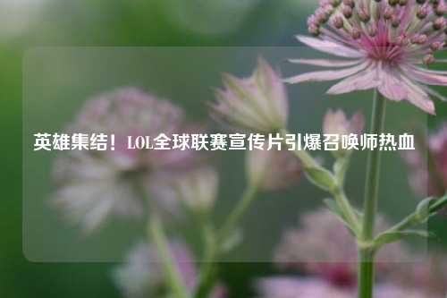 英雄集结！LOL全球联赛宣传片引爆召唤师热血