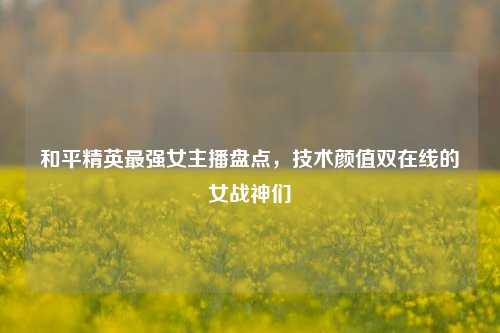 和平精英最强女主播盘点，技术颜值双在线的女战神们