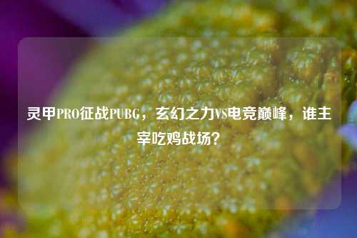 灵甲PRO征战PUBG，玄幻之力VS电竞巅峰，谁主宰吃鸡战场？