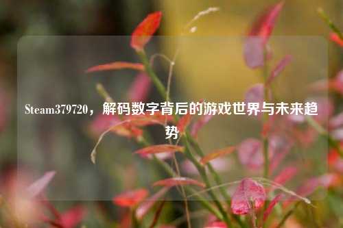 Steam379720，解码数字背后的游戏世界与未来趋势