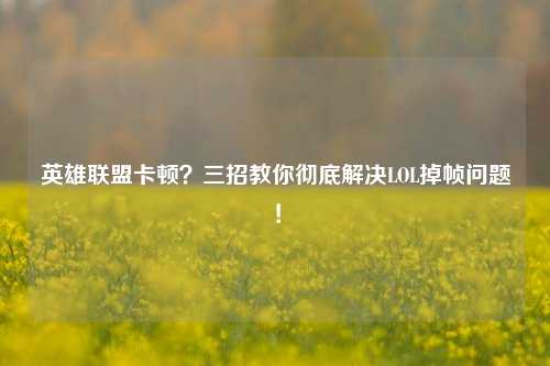 英雄联盟卡顿？三招教你彻底解决LOL掉帧问题！