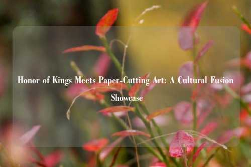Honor of Kings Meets Paper-Cutting Art: A Cultural Fusion Showcase