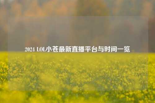 2024 LOL小苍最新直播平台与时间一览
