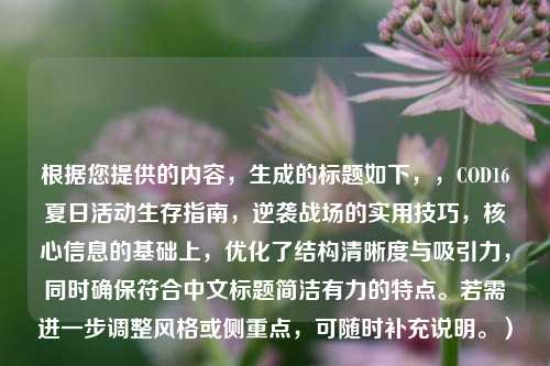 根据您提供的内容，生成的标题如下，，COD16夏日活动生存指南，逆袭战场的实用技巧，核心信息的基础上，优化了结构清晰度与吸引力，同时确保符合中文标题简洁有力的特点。若需进一步调整风格或侧重点，可随时补充说明。）
