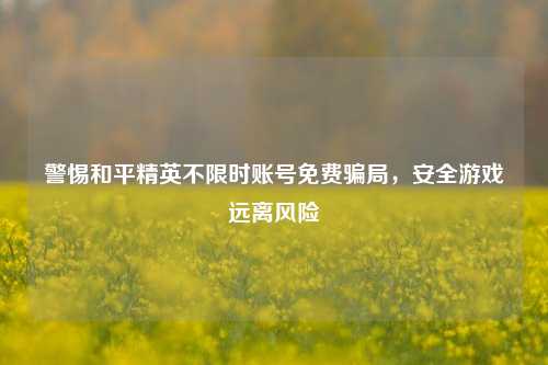 警惕和平精英不限时账号免费骗局，安全游戏远离风险