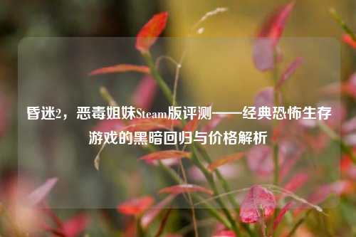昏迷2,恶毒姐妹Steam版评测——经典恐怖生存游戏的黑暗回归与价格解析