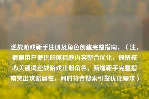 逆战游戏新手注册及角色创建完整指南，（注，根据用户提供的原标题内容整合优化，保留核心关键词逆战游戏注册角色，新增新手完整指南突出攻略属性，同时符合搜索引擎优化需求）