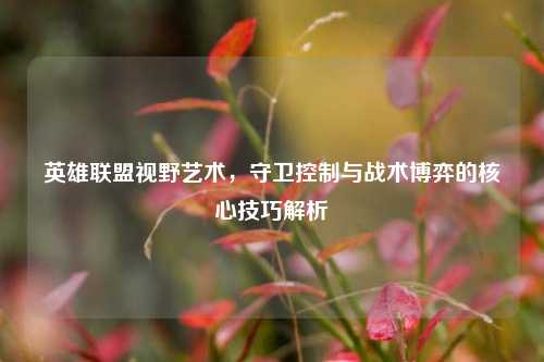 英雄联盟视野艺术，守卫控制与战术博弈的核心技巧解析