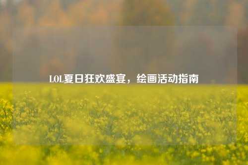 LOL夏日狂欢盛宴,绘画活动指南