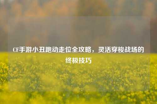 CF手游小丑跑动走位全攻略，灵活穿梭战场的终极技巧