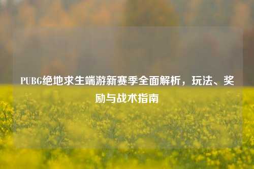 PUBG绝地求生端游新赛季全面解析，玩法、奖励与战术指南