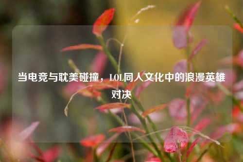 当电竞与耽美碰撞,LOL同人文化中的浪漫英雄对决