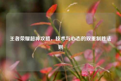 王者荣耀超神攻略，技术与心态的双重制胜法则