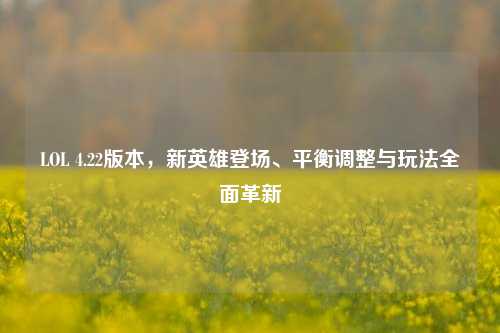 LOL 4.22版本,新英雄登场、平衡调整与玩法全面革新