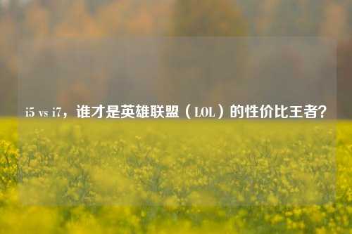 i5 vs i7，谁才是英雄联盟（LOL）的性价比王者？