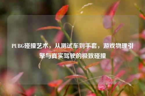 PUBG碰撞艺术,从测试车到手套,游戏物理引擎与真实驾驶的极致碰撞