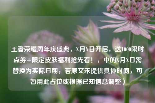 王者荣耀周年庆盛典,X月X日开启,送1000限时点券+限定皮肤福利抢先看!,中的X月X日需替换为实际日期,若原文未提供具体时间,可暂用此占位或根据已知信息调整)