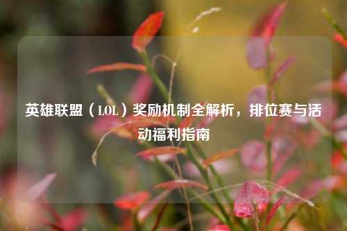 英雄联盟（LOL）奖励机制全解析，排位赛与活动福利指南