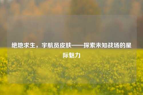 绝地求生，宇航员皮肤——探索未知战场的星际魅力