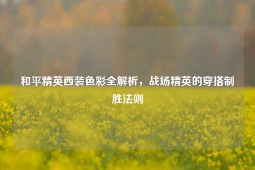 和平精英西装色彩全解析,战场精英的穿搭制胜法则