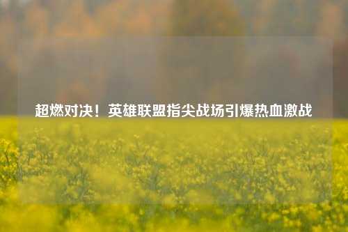 超燃对决！英雄联盟指尖战场引爆热血激战