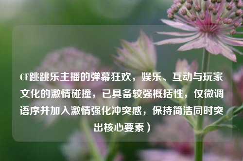 CF跳跳乐主播的弹幕狂欢，娱乐、互动与玩家文化的激情碰撞，已具备较强概括性，仅微调语序并加入激情强化冲突感，保持简洁同时突出核心要素）