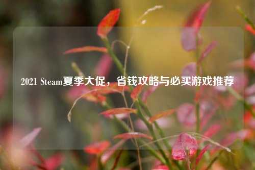 2021 Steam夏季大促,省钱攻略与必买游戏推荐