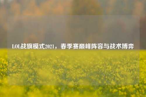 LOL战旗模式2021，春季赛巅峰阵容与战术博弈