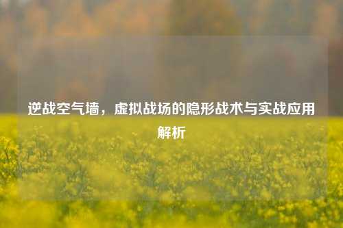 逆战空气墙，虚拟战场的隐形战术与实战应用解析