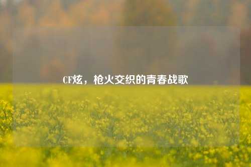 CF炫，枪火交织的青春战歌