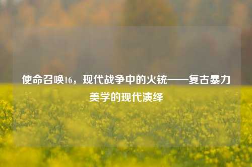 使命召唤16，现代战争中的火铳——复古暴力美学的现代演绎