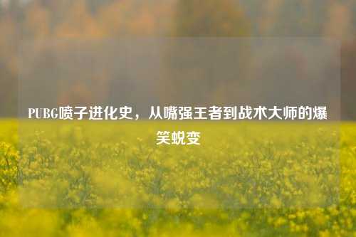 PUBG喷子进化史,从嘴强王者到战术大师的爆笑蜕变