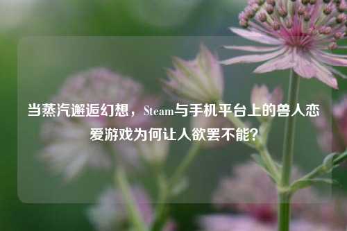 当蒸汽邂逅幻想,Steam与手机平台上的兽人恋爱游戏为何让人欲罢不能?