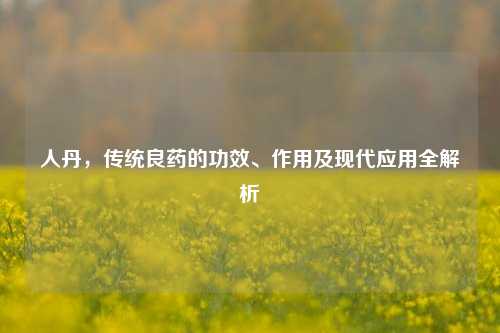 人丹,传统良药的功效、作用及现代应用全解析