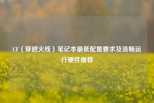 CF(穿越火线)笔记本最低配置要求及流畅运行硬件推荐